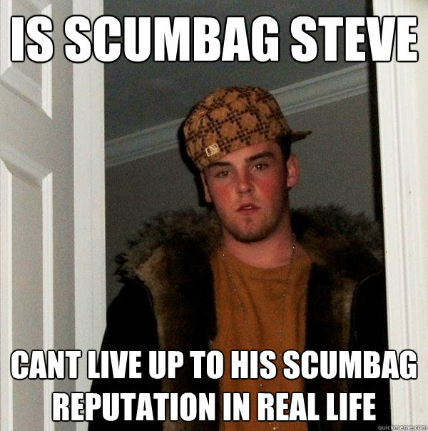 Is scumbag steve Cant live up to his scumbag reputation in real life - Is scumbag steve Cant live up to his scumbag reputation in real life  Scumbag Steve