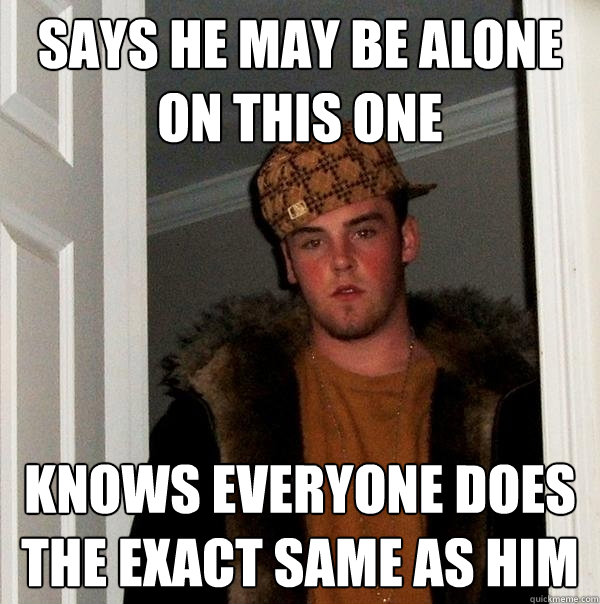 Says he may be alone on this one knows everyone does the exact same as him - Says he may be alone on this one knows everyone does the exact same as him  Scumbag Steve