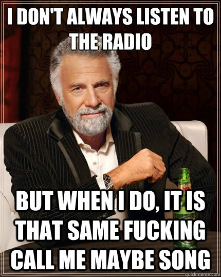 I don't always listen to the radio But when i do, it is that same fucking call me maybe song  The Most Interesting Man In The World