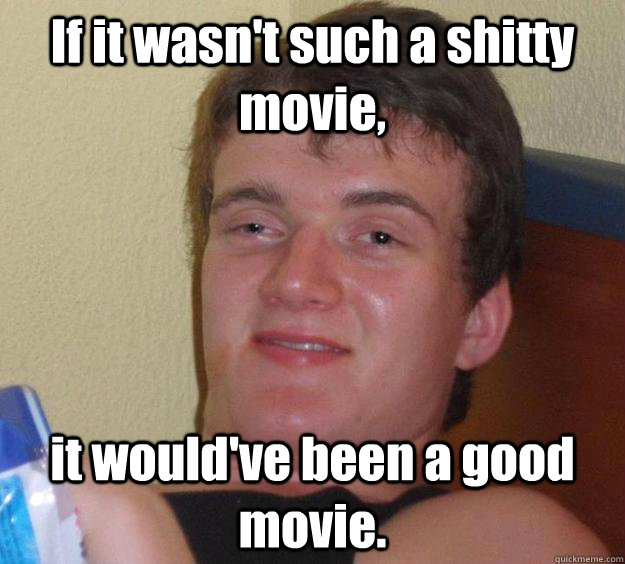 If it wasn't such a shitty movie, it would've been a good movie.  10 Guy