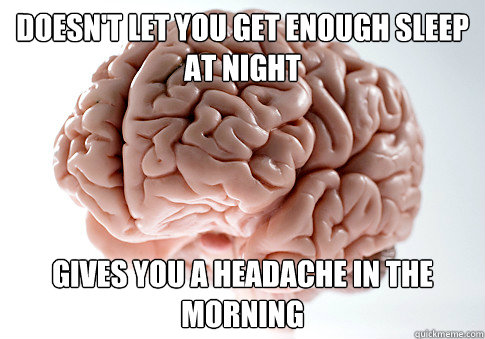 Doesn't let you get enough sleep at night gives you a headache in the morning  Scumbag Brain