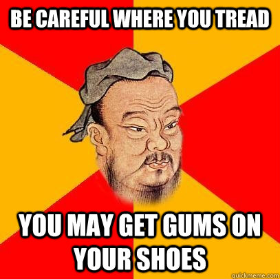 Be careful where you tread you may get gums on your shoes - Be careful where you tread you may get gums on your shoes  Confucius says