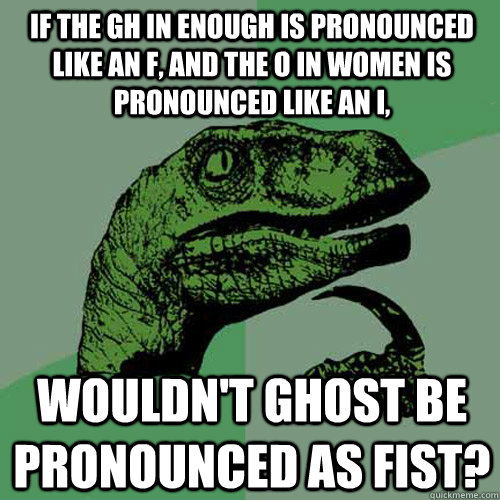 If the gh in enough is pronounced like an f, and the o in women is pronounced like an i, wouldn't ghost be pronounced as fist?  Philosoraptor