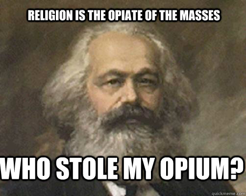 Religion is the opiate of the masses Who stole MY opium?  Contradictory Marx