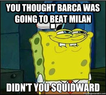 You thought Barca was going to beat Milan Didn't you squidward  Spongebob