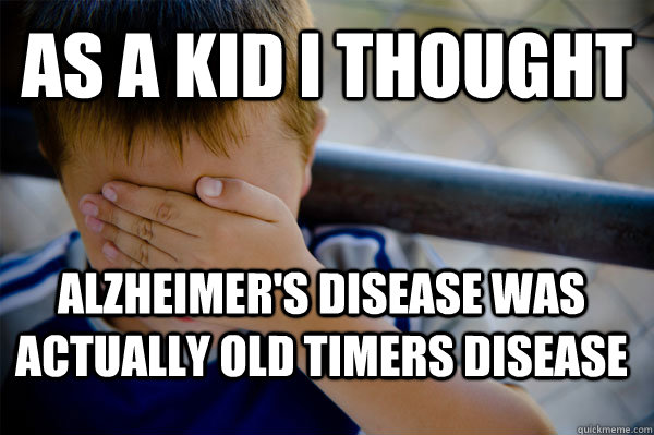 As a kid I thought  alzheimer's disease was actually old timers disease - As a kid I thought  alzheimer's disease was actually old timers disease  Confession kid