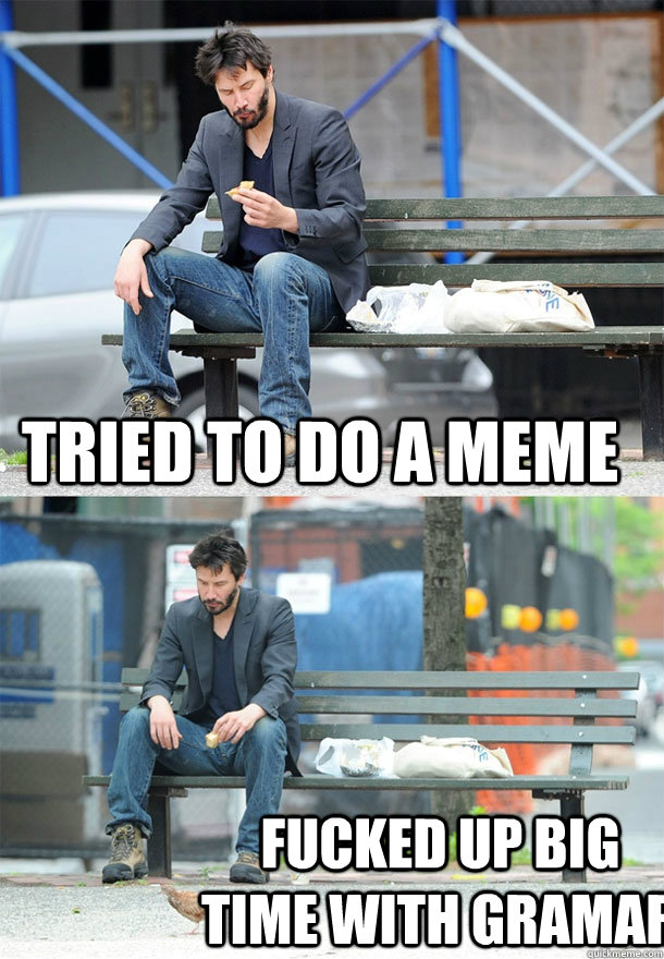 Tried to do a meme Fucked up big time with gramar  Sad Keanu