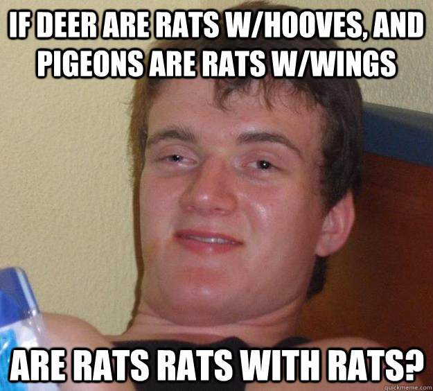 If deer are rats w/hooves, and pigeons are rats w/wings are rats rats with rats?  10 Guy