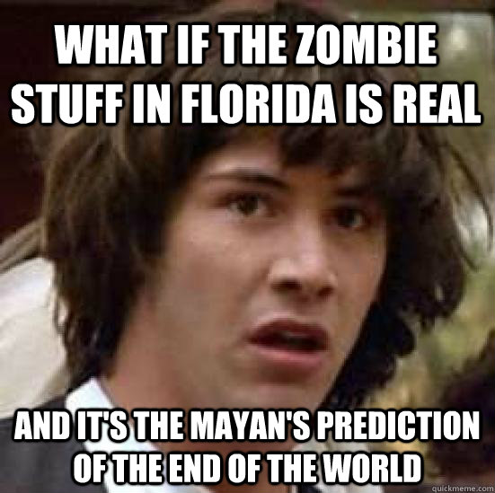 What if the zombie stuff in Florida is real And it's the Mayan's prediction of the end of the world  conspiracy keanu