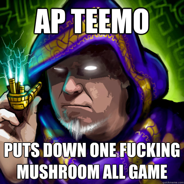 ap teemo  puts down one fucking mushroom all game  