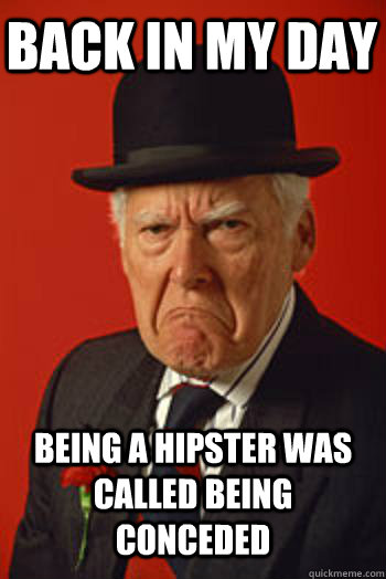 BACK IN MY DAY BEING A HIPSTER WAS CALLED BEING CONCEDED  - BACK IN MY DAY BEING A HIPSTER WAS CALLED BEING CONCEDED   Pissed old guy