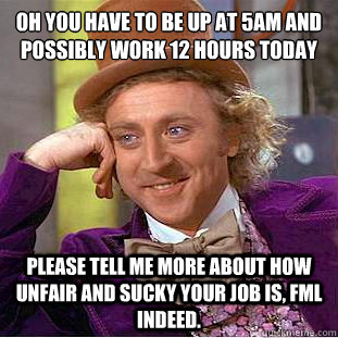 Oh you have to be up at 5am and possibly work 12 hours today
 Please tell me more about how unfair and sucky your job is, FML indeed.  Condescending Wonka