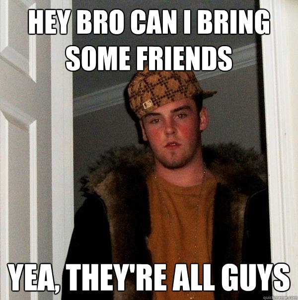 Hey bro can I bring some friends yea, they're all guys - Hey bro can I bring some friends yea, they're all guys  Scumbag Steve