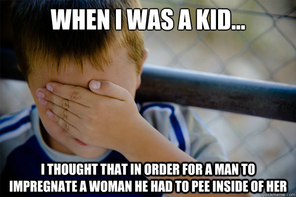 When I was a kid... I thought that in order for a man to impregnate a woman he had to pee inside of her  Confession kid