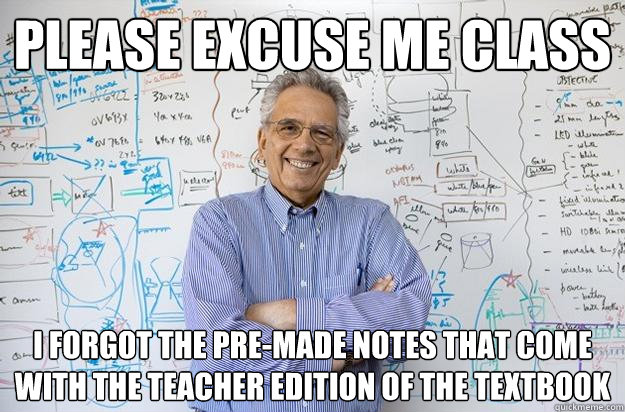 please excuse me class i forgot the pre-made notes that come with the teacher edition of the textbook - please excuse me class i forgot the pre-made notes that come with the teacher edition of the textbook  Engineering Professor