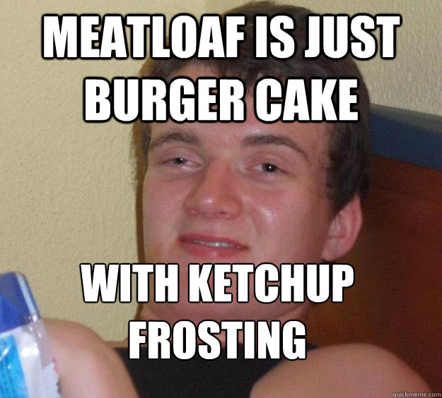 Meatloaf is just burger cake with Ketchup frosting
  10 Guy