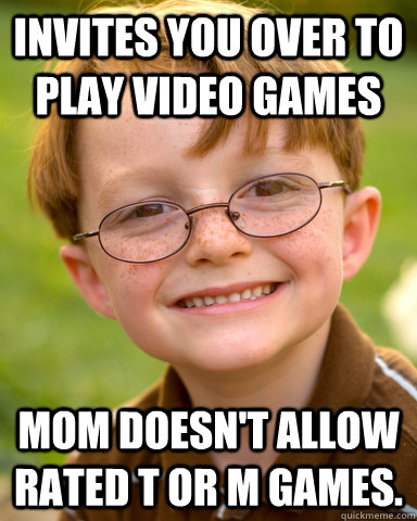 Invites you over to play video games Mom doesn't allow rated T or M games.   Disappointing Childhood Friend