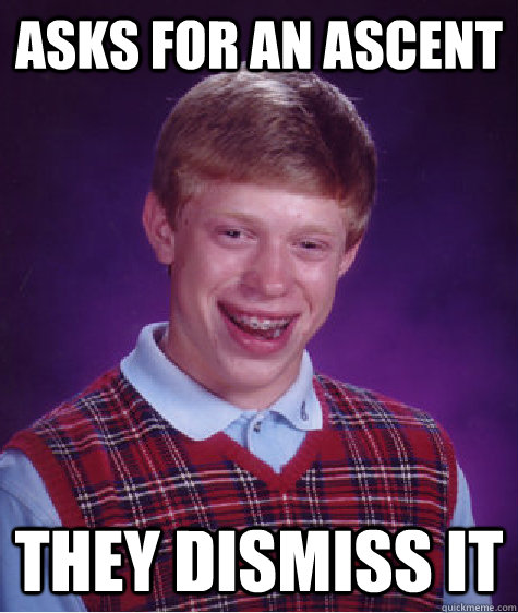 asks for an ascent They dismiss it - asks for an ascent They dismiss it  Bad Luck Brian