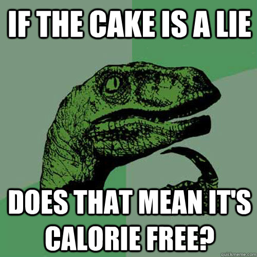 if the cake is a lie does that mean it's calorie free?  Philosoraptor