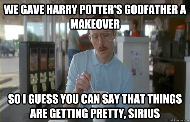 We gave harry potter's godfather a makeover So i guess you can say that things are getting pretty, sirius  Things are getting pretty serious