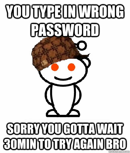 you type in wrong password sorry you gotta wait 30min to try again bro  Scumbag Reddit