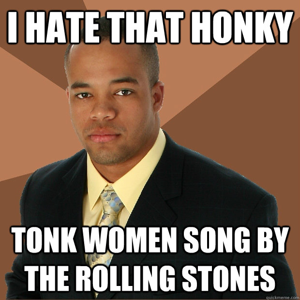 I hate that honky tonk women song by the rolling stones    Successful Black Man