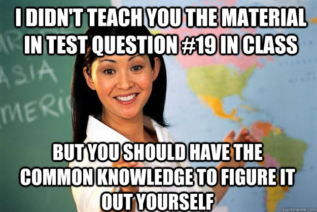 I didn't teach you the material in test question #19 in class but you should have the common knowledge to figure it out yourself  Unhelpful High School Teacher