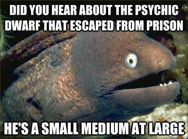 did you hear about the psychic dwarf that escaped from prison he's a small medium at large  Bad Joke Eel