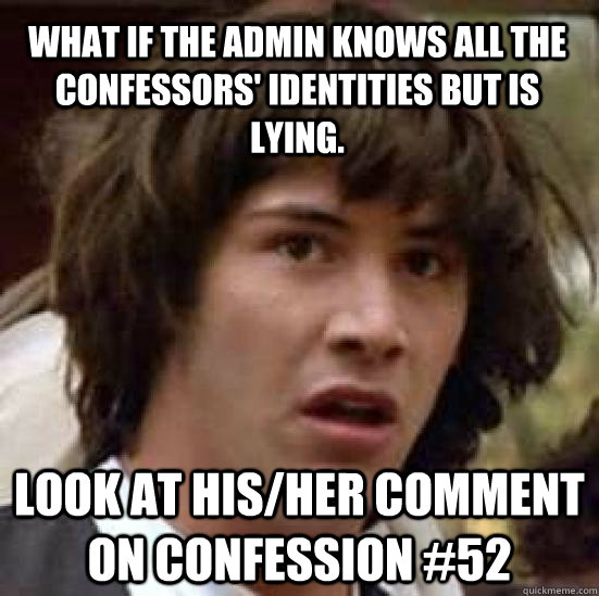 What if the Admin knows all the confessors' identities but is lying. look at his/her comment on confession #52  conspiracy keanu