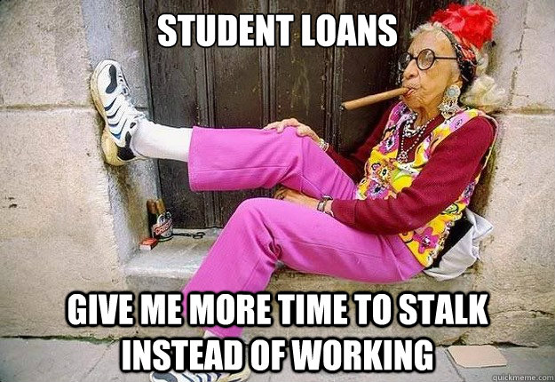 student loans give me more time to stalk instead of working  