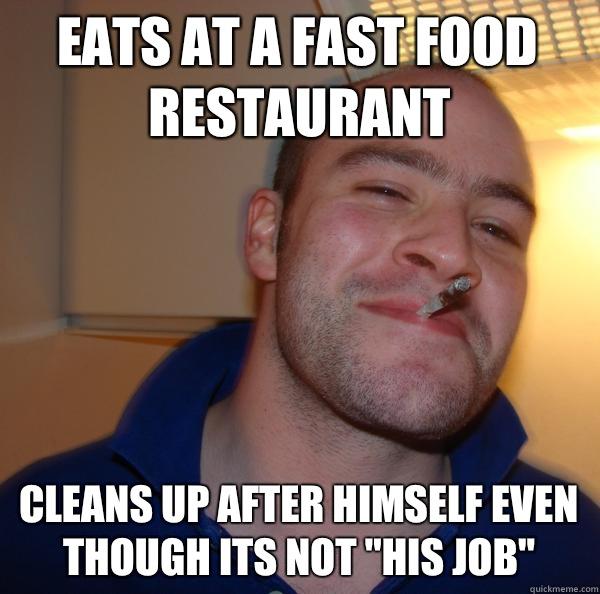 Eats at a fast food restaurant Cleans up after himself even though its not 