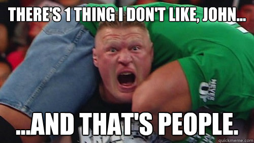 There's 1 Thing I Don't Like, John... ...and that's People. - There's 1 Thing I Don't Like, John... ...and that's People.  Brock Hates People