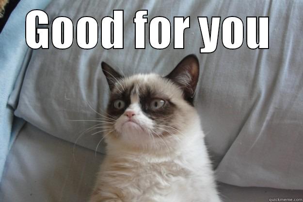 GOOD FOR YOU  Grumpy Cat