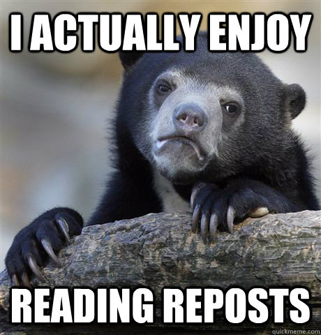 I actually enjoy reading reposts  Confession Bear