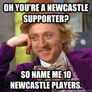 Oh you're a Newcastle supporter? So name me 10 newcastle players.  Condescending Wonka