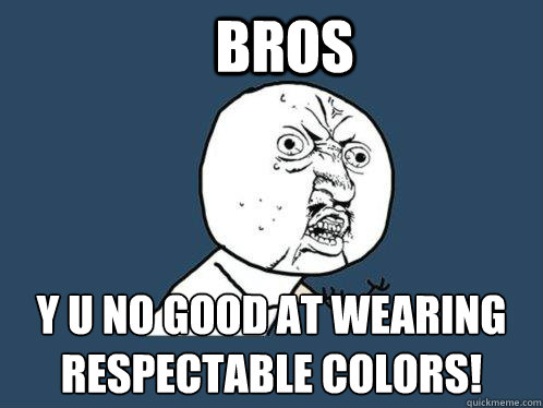 BROS y u no good at wearing respectable colors!  Y U No