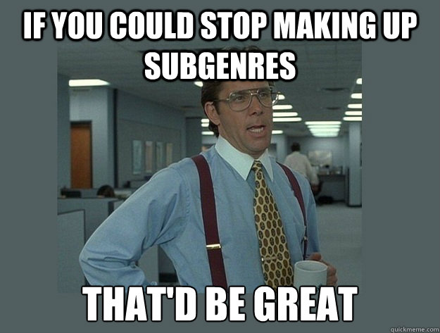 if you could stop making up subgenres That'd be great  Office Space Lumbergh