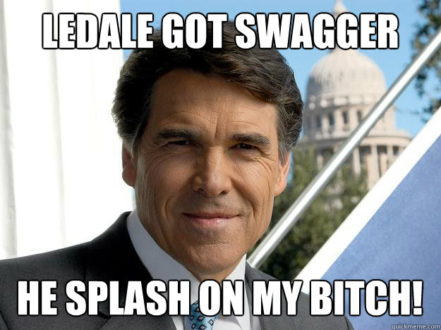 ledale got swagger he splash on my bitch!  Rick perry