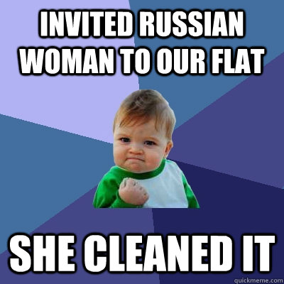 Invited Russian woman to our flat She cleaned it  Success Kid