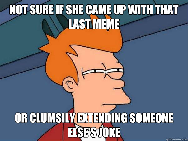 not sure if she came up with that last meme or clumsily extending someone else's joke - not sure if she came up with that last meme or clumsily extending someone else's joke  Futurama Fry