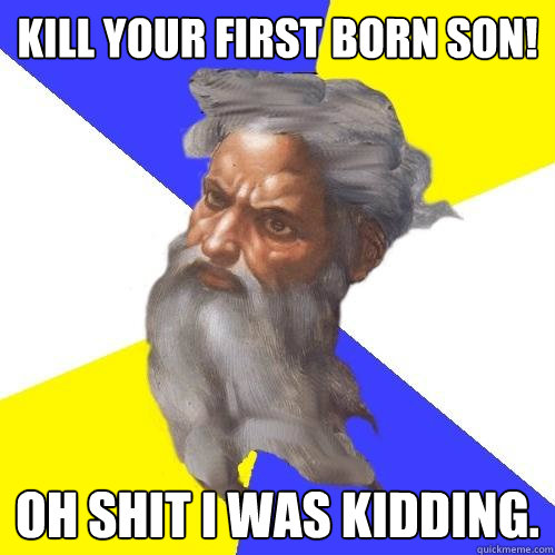 Kill your first born son! oh shit i was kidding.  Advice God