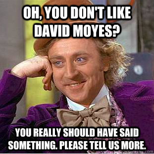 Oh, you don't like David Moyes? You really should have said something. Please tell us more. - Oh, you don't like David Moyes? You really should have said something. Please tell us more.  Condescending Wonka