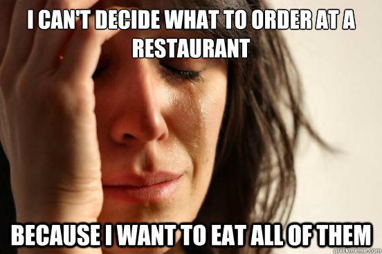 i can't decide what to order at a restaurant because i want to eat all of them  First World Problems