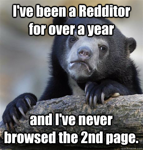 I've been a Redditor for over a year and I've never browsed the 2nd page.  Confession Bear