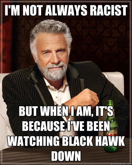 I'm not always racist But when I am, It's because I've been watching Black Hawk Down  The Most Interesting Man In The World