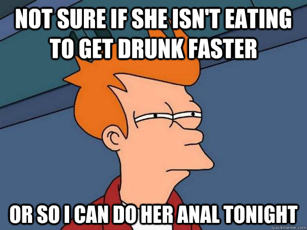 Not sure if she isn't eating to get drunk faster or so I can do her anal tonight  Futurama Fry