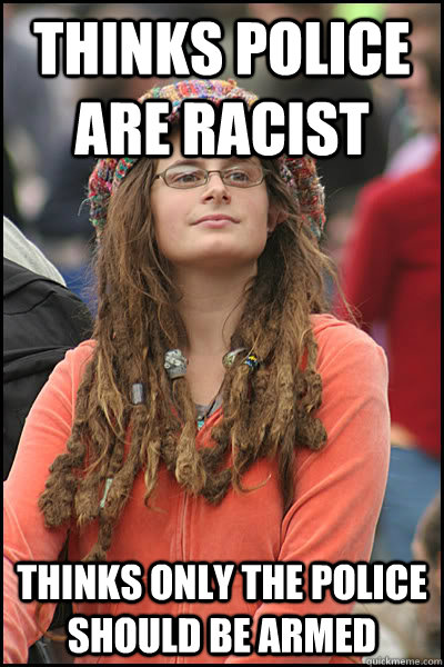 Thinks police are racist Thinks only the police should be armed - Thinks police are racist Thinks only the police should be armed  College Liberal