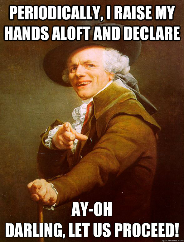 Periodically, I raise my hands aloft and declare Ay-Oh
Darling, let us proceed! - Periodically, I raise my hands aloft and declare Ay-Oh
Darling, let us proceed!  Joseph Ducreux