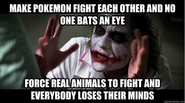 Make Pokemon fight each other and no one bats an eye Force real animals to fight and everybody loses their minds  Joker Mind Loss