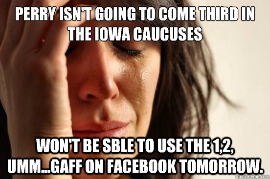 Perry isn't going to come third in the Iowa caucuses Won't be sble to use the 1,2, umm...gaff on facebook tomorrow. - Perry isn't going to come third in the Iowa caucuses Won't be sble to use the 1,2, umm...gaff on facebook tomorrow.  First World Problems